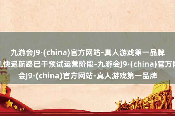 九游会J9·(china)官方网站-真人游戏第一品牌深圳-珠海无东说念主机快递航路已干预试运营阶段-九游会J9·(china)官方网站-真人游戏第一品牌