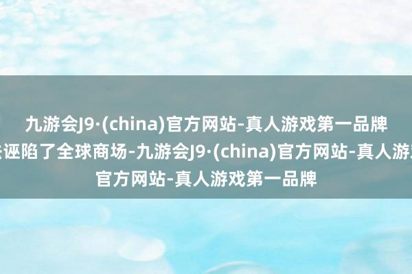九游会J9·(china)官方网站-真人游戏第一品牌这种作念法诬陷了全球商场-九游会J9·(china)官方网站-真人游戏第一品牌