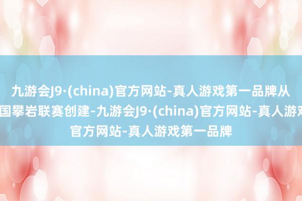 九游会J9·(china)官方网站-真人游戏第一品牌从2018年中国攀岩联赛创建-九游会J9·(china)官方网站-真人游戏第一品牌